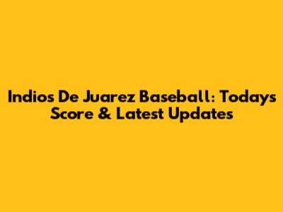 Indios De Juarez Baseball: Today's Score & Latest Updates