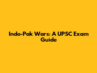Indo-Pak Wars: A UPSC Exam Guide