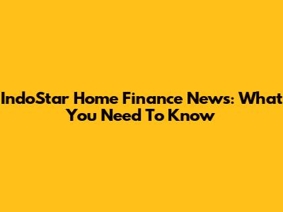 IndoStar Home Finance News: What You Need To Know