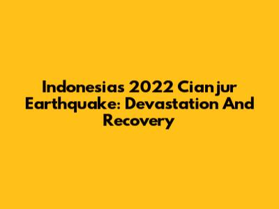 Indonesia's 2022 Cianjur Earthquake: Devastation And Recovery
