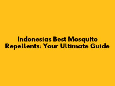 Indonesia's Best Mosquito Repellents: Your Ultimate Guide