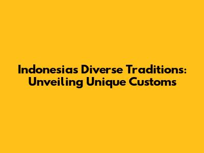 Indonesia's Diverse Traditions: Unveiling Unique Customs