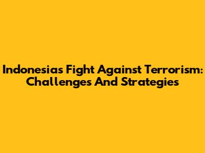 Indonesia's Fight Against Terrorism: Challenges And Strategies