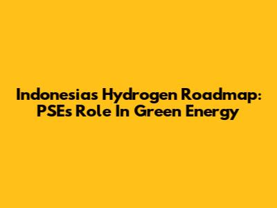 Indonesia's Hydrogen Roadmap: PSE's Role In Green Energy