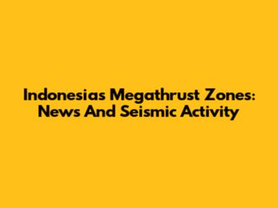 Indonesia's Megathrust Zones: News And Seismic Activity
