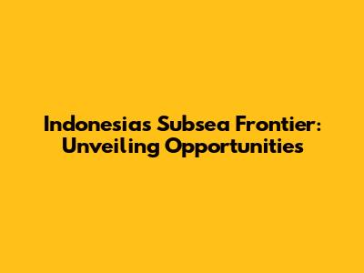 Indonesia's Subsea Frontier: Unveiling Opportunities