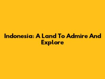 Indonesia: A Land To Admire And Explore
