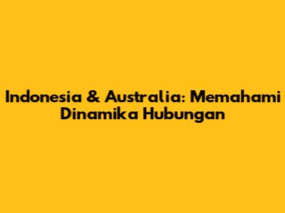 Indonesia & Australia: Memahami Dinamika Hubungan