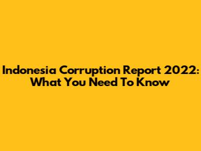 Indonesia Corruption Report 2022: What You Need To Know