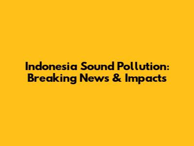 Indonesia Sound Pollution: Breaking News & Impacts