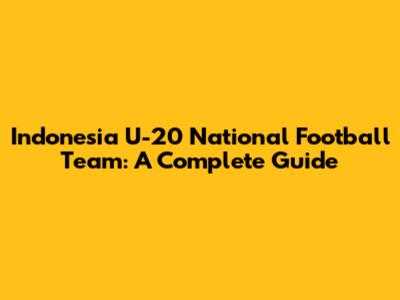 Indonesia U-20 National Football Team: A Complete Guide