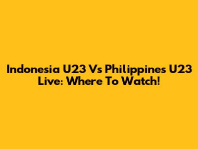 Indonesia U23 Vs Philippines U23 Live: Where To Watch!