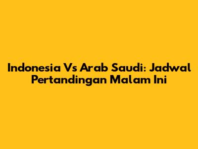 Indonesia Vs Arab Saudi: Jadwal Pertandingan Malam Ini