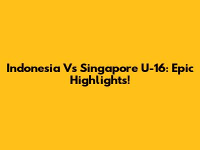 Indonesia Vs Singapore U-16: Epic Highlights!