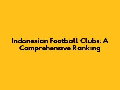 Indonesian Football Clubs: A Comprehensive Ranking