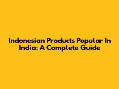 Indonesian Products Popular In India: A Complete Guide
