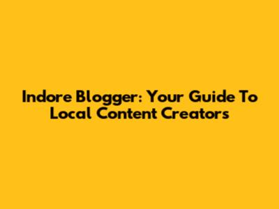 Indore Blogger: Your Guide To Local Content Creators