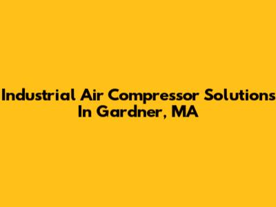 Industrial Air Compressor Solutions In Gardner, MA