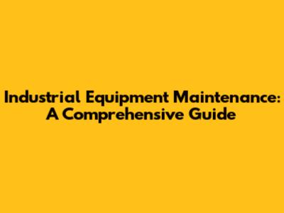 Industrial Equipment Maintenance: A Comprehensive Guide