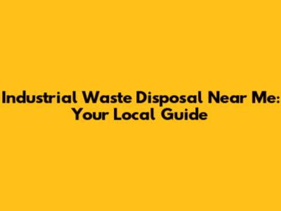 Industrial Waste Disposal Near Me: Your Local Guide