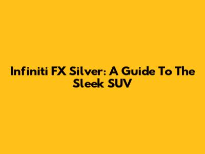 Infiniti FX Silver: A Guide To The Sleek SUV
