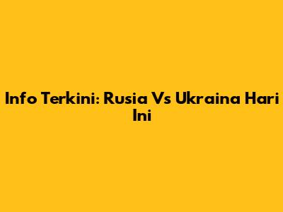 Info Terkini: Rusia Vs Ukraina Hari Ini