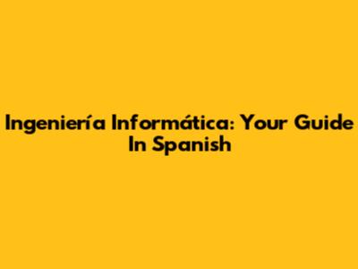 Ingeniería Informática: Your Guide In Spanish