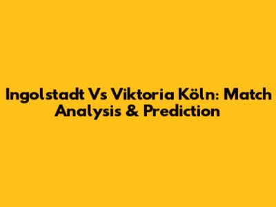 Ingolstadt Vs Viktoria Köln: Match Analysis & Prediction