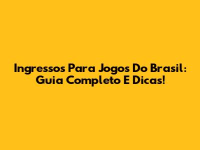 Ingressos Para Jogos Do Brasil: Guia Completo E Dicas!