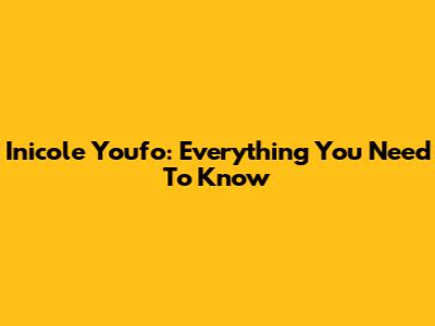 Inicole Youfo: Everything You Need To Know