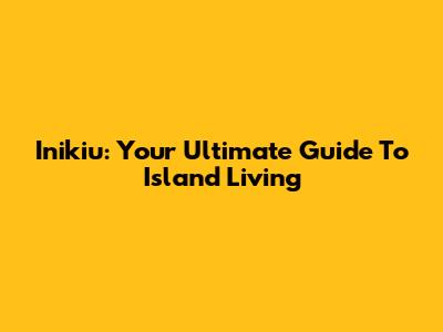 Inikiu: Your Ultimate Guide To Island Living