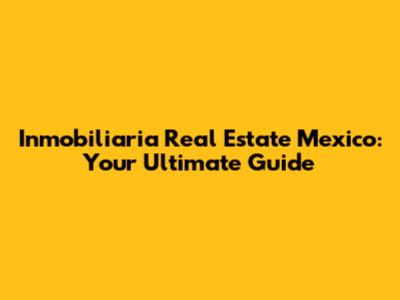 Inmobiliaria Real Estate Mexico: Your Ultimate Guide
