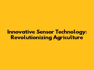 Innovative Sensor Technology: Revolutionizing Agriculture