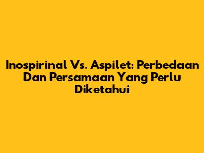 Inospirinal Vs. Aspilet: Perbedaan Dan Persamaan Yang Perlu Diketahui