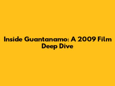 Inside Guantanamo: A 2009 Film Deep Dive