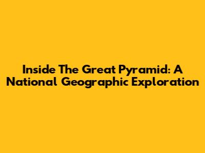 Inside The Great Pyramid: A National Geographic Exploration