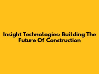 Insight Technologies: Building The Future Of Construction