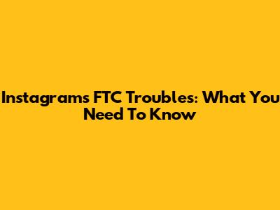 Instagram's FTC Troubles: What You Need To Know