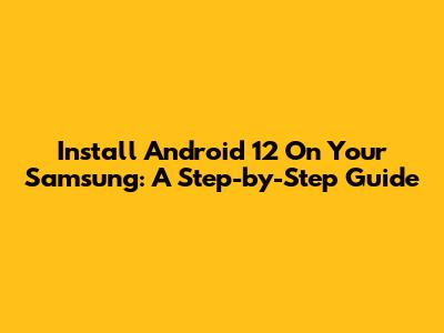Install Android 12 On Your Samsung: A Step-by-Step Guide