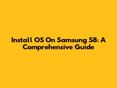 Install OS On Samsung S8: A Comprehensive Guide
