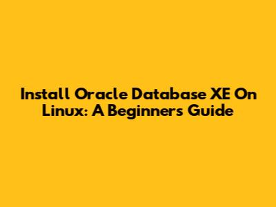 Install Oracle Database XE On Linux: A Beginner's Guide