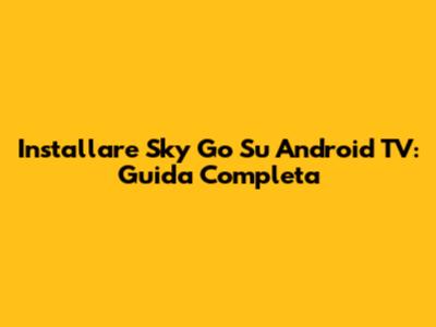 Installare Sky Go Su Android TV: Guida Completa