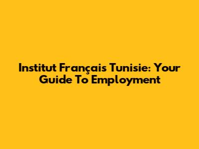 Institut Français Tunisie: Your Guide To Employment