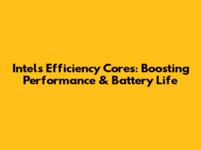 Intel's Efficiency Cores: Boosting Performance & Battery Life
