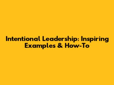 Intentional Leadership: Inspiring Examples & How-To