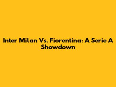 Inter Milan Vs. Fiorentina: A Serie A Showdown