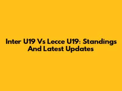 Inter U19 Vs Lecce U19: Standings And Latest Updates