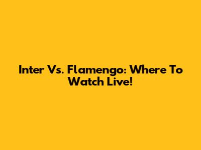 Inter Vs. Flamengo: Where To Watch Live!