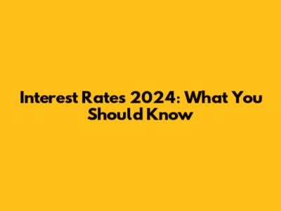 Interest Rates 2024: What You Should Know