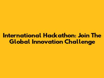 International Hackathon: Join The Global Innovation Challenge